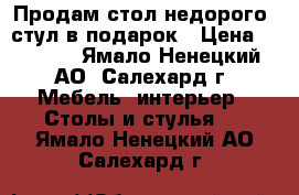 Продам стол недорого, стул в подарок › Цена ­ 1 450 - Ямало-Ненецкий АО, Салехард г. Мебель, интерьер » Столы и стулья   . Ямало-Ненецкий АО,Салехард г.